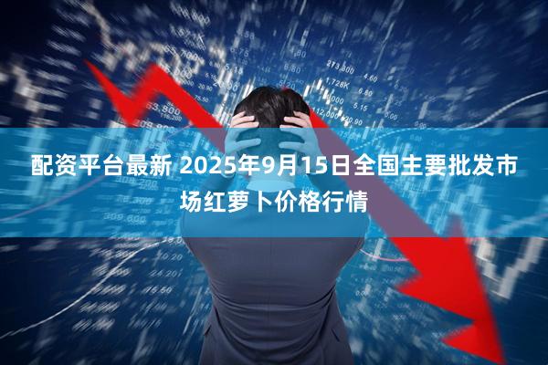 配资平台最新 2025年9月15日全国主要批发市场红萝卜价格行情