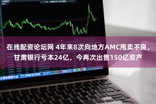 在线配资论坛网 4年来8次向地方AMC甩卖不良，甘肃银行亏本24亿，今再次出售150亿资产