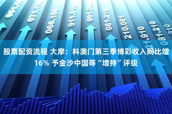 股票配资流程 大摩：料澳门第三季博彩收入同比增16% 予金沙中国等“增持”评级