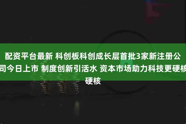 配资平台最新 科创板科创成长层首批3家新注册公司今日上市 制度创新引活水 资本市场助力科技更硬核