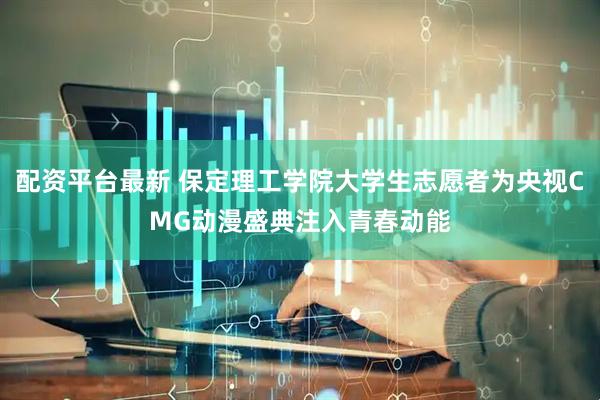 配资平台最新 保定理工学院大学生志愿者为央视CMG动漫盛典注入青春动能
