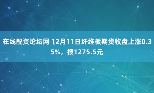 在线配资论坛网 12月11日纤维板期货收盘上涨0.35%，报1275.5元