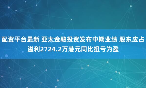 配资平台最新 亚太金融投资发布中期业绩 股东应占溢利2724.2万港元同比扭亏为盈