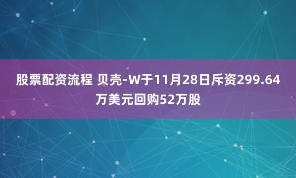 股票配资流程 贝壳-W于11月28日斥资299.64万美元回购52万股