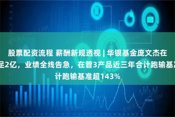 股票配资流程 薪酬新规透视 | 华银基金庞文杰在管规模不足2亿，业绩全线告急，在管3产品近三年合计跑输基准超143%