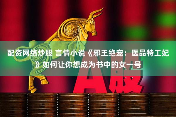 配资网络炒股 言情小说《邪王绝宠：医品特工妃》如何让你想成为书中的女一号
