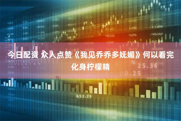 今日配资 众人点赞《我见乔乔多妩媚》何以看完化身柠檬精