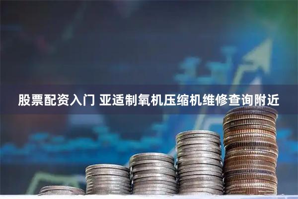 股票配资入门 亚适制氧机压缩机维修查询附近