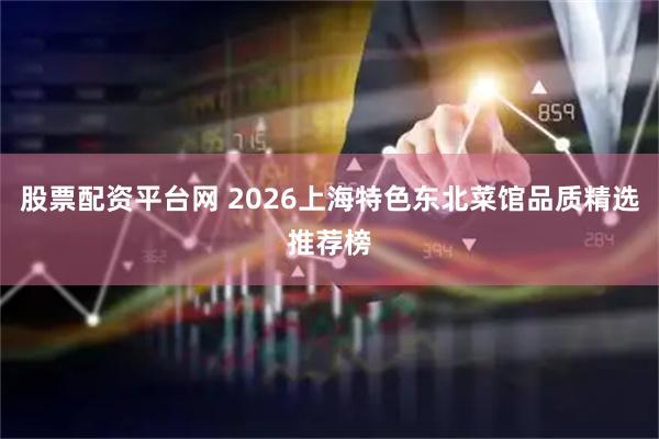 股票配资平台网 2026上海特色东北菜馆品质精选推荐榜