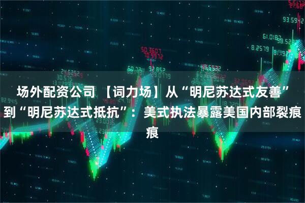 场外配资公司 【词力场】从“明尼苏达式友善”到“明尼苏达式抵抗”：美式执法暴露美国内部裂痕