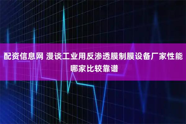 配资信息网 漫谈工业用反渗透膜制膜设备厂家性能 哪家比较靠谱