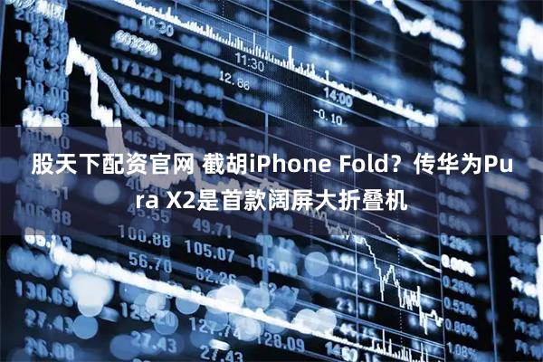 股天下配资官网 截胡iPhone Fold？传华为Pura X2是首款阔屏大折叠机
