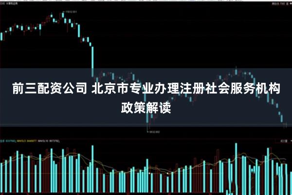 前三配资公司 北京市专业办理注册社会服务机构政策解读