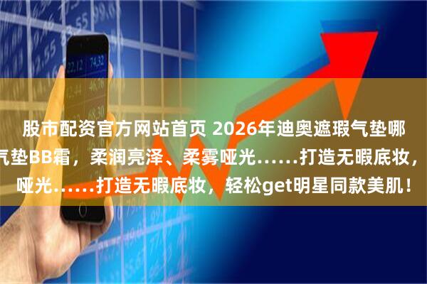 股市配资官方网站首页 2026年迪奥遮瑕气垫哪款好用？精选6款迪奥气垫BB霜，柔润亮泽、柔雾哑光……打造无暇底妆，轻松get明星同款美肌！
