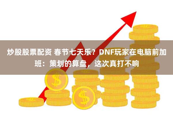 炒股股票配资 春节七天乐？DNF玩家在电脑前加班：策划的算盘，这次真打不响