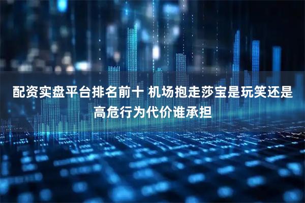 配资实盘平台排名前十 机场抱走莎宝是玩笑还是高危行为代价谁承担