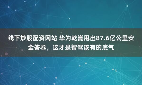 线下炒股配资网站 华为乾崑甩出87.6亿公里安全答卷，这才是智驾该有的底气