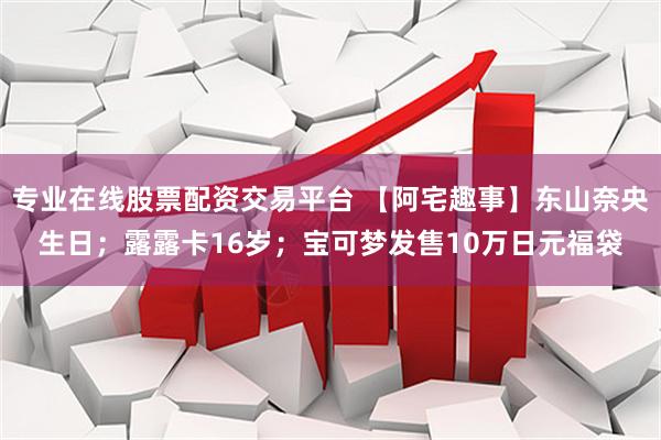 专业在线股票配资交易平台 【阿宅趣事】东山奈央生日；露露卡16岁；宝可梦发售10万日元福袋