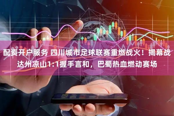 配资开户服务 四川城市足球联赛重燃战火!揭幕战达州凉山1:1握手言和,巴蜀热血燃动赛场