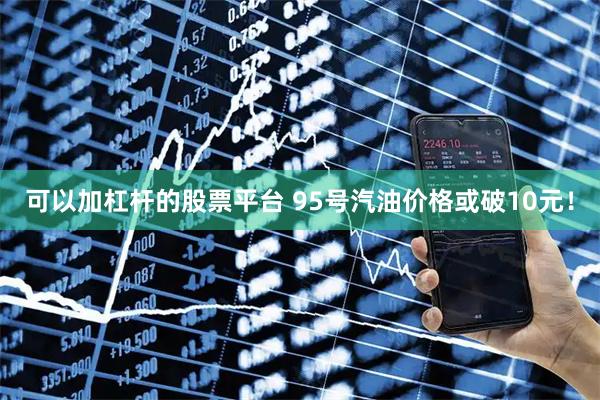 可以加杠杆的股票平台 95号汽油价格或破10元!