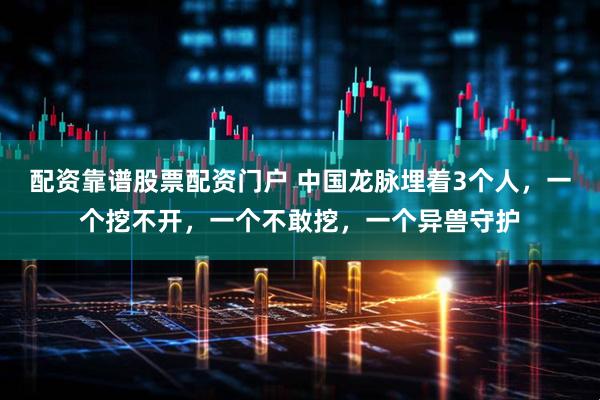 配资靠谱股票配资门户 中国龙脉埋着3个人，一个挖不开，一个不敢挖，一个异兽守护