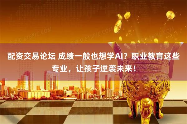 配资交易论坛 成绩一般也想学AI？职业教育这些专业，让孩子逆袭未来！