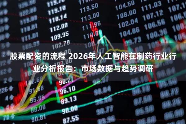 股票配资的流程 2026年人工智能在制药行业行业分析报告：市场数据与趋势调研