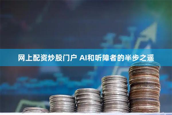 网上配资炒股门户 AI和听障者的半步之遥