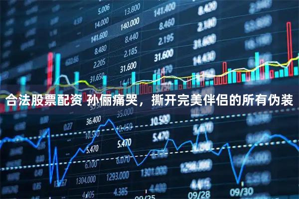 合法股票配资 孙俪痛哭，撕开完美伴侣的所有伪装