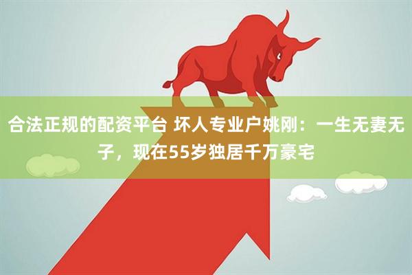 合法正规的配资平台 坏人专业户姚刚：一生无妻无子，现在55岁独居千万豪宅