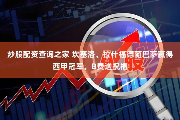 炒股配资查询之家 坎塞洛、拉什福德随巴萨赢得西甲冠军，B费送祝福