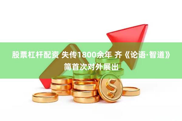 股票杠杆配资 失传1800余年 齐《论语·智道》简首次对外展出