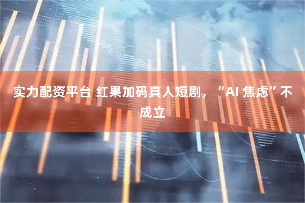 实力配资平台 红果加码真人短剧，“AI 焦虑”不成立