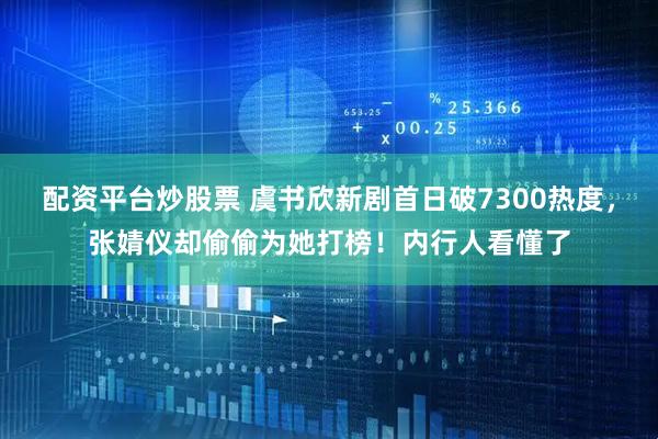 配资平台炒股票 虞书欣新剧首日破7300热度，张婧仪却偷偷为她打榜！内行人看懂了