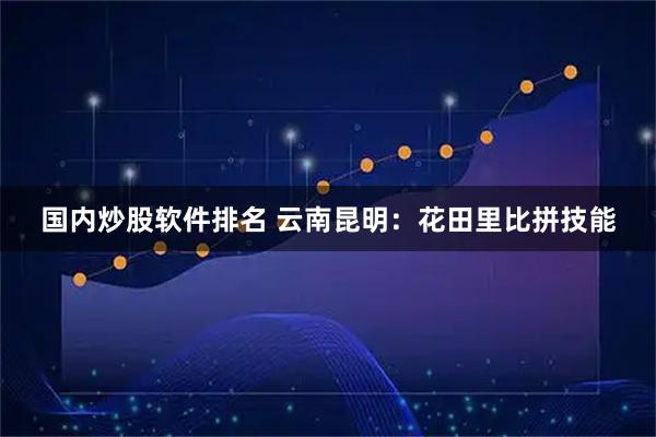 国内炒股软件排名 云南昆明：花田里比拼技能