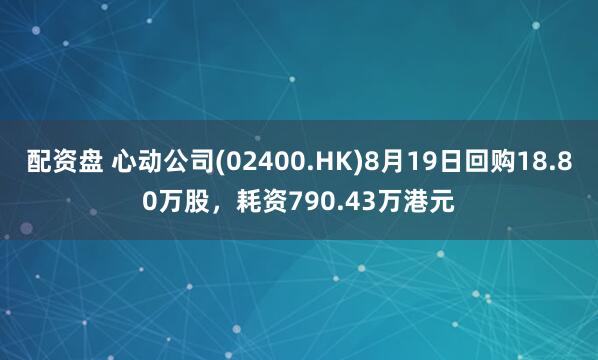 配资盘 心动公司(02400.HK)8月19日回购18.80万股，耗资790.43万港元