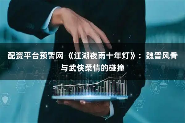 配资平台预警网 《江湖夜雨十年灯》：魏晋风骨与武侠柔情的碰撞