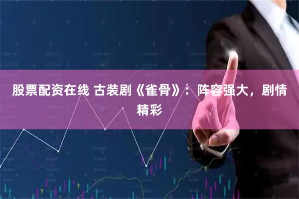 股票配资在线 古装剧《雀骨》：阵容强大，剧情精彩